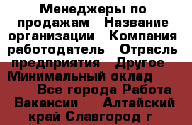 Менеджеры по продажам › Название организации ­ Компания-работодатель › Отрасль предприятия ­ Другое › Минимальный оклад ­ 15 000 - Все города Работа » Вакансии   . Алтайский край,Славгород г.